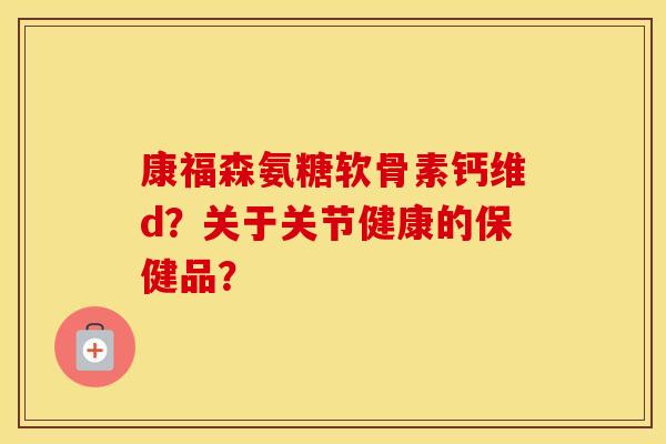 康福森氨糖软骨素钙维d?关于关节健康的保健品? 康福森氨糖软骨素钙维d?关于关节健康的保健品?