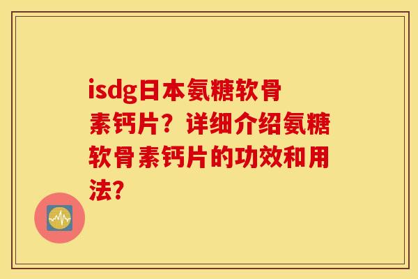 isdg日本氨糖软骨素钙片?详细介绍氨糖软骨素钙片的功效和用法? isdg日本氨糖软骨素钙片?详细介绍氨糖软骨素钙片的功效和用法?