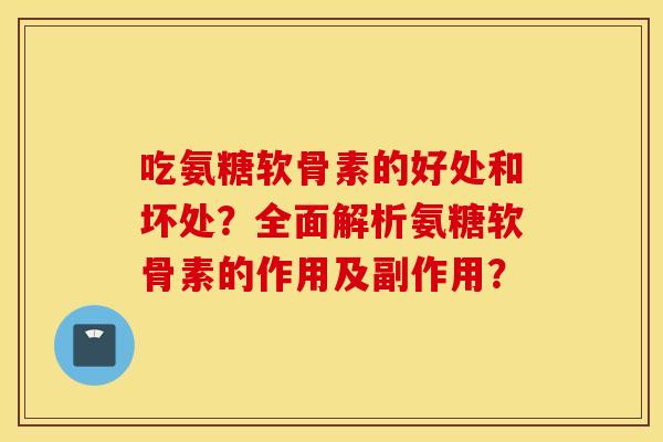 吃氨糖软骨素的好处和坏处?全面解析氨糖软骨素的作用及副作用? 吃氨糖软骨素的好处和坏处?全面解析氨糖软骨素的作用及副作用?