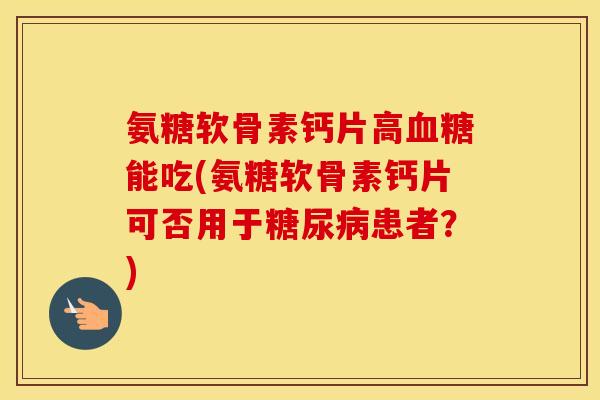 氨糖软骨素钙片高能吃(氨糖软骨素钙片可否用于患者?) 氨糖软骨素钙片高能吃(氨糖软骨素钙片可否用于患者?)