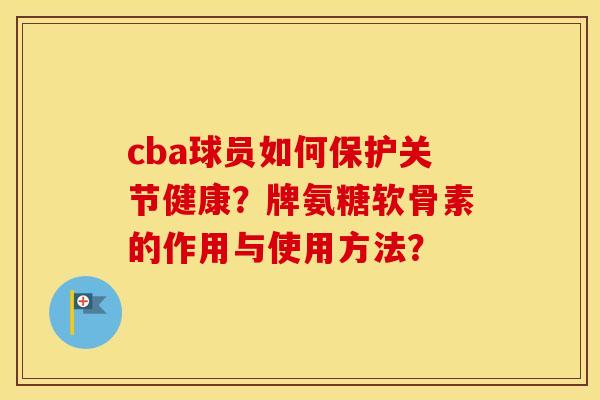 cba球员如何保护关节健康?牌氨糖软骨素的作用与使用方法? cba球员如何保护关节健康?牌氨糖软骨素的作用与使用方法?