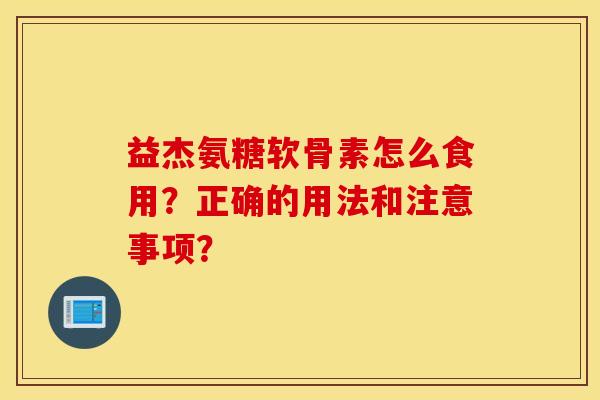 益杰氨糖软骨素怎么食用？正确的用法和注意事项？