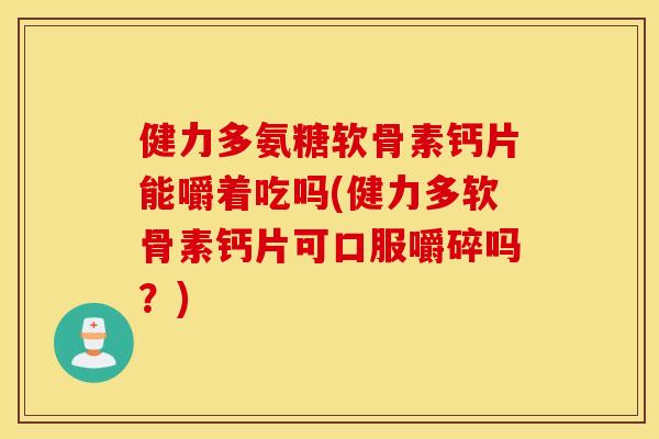 健力多氨糖软骨素钙片能嚼着吃吗(健力多软骨素钙片可口服嚼碎吗?) 健力多氨糖软骨素钙片能嚼着吃吗(健力多软骨素钙片可口服嚼碎吗?)