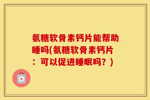 氨糖软骨素钙片能帮助睡吗(氨糖软骨素钙片：可以促进吗？)