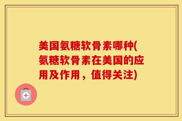 美国氨糖软骨素哪种(氨糖软骨素在美国的应用及作用，值得关注)