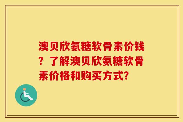 澳贝欣氨糖软骨素价钱？了解澳贝欣氨糖软骨素价格和购买方式？