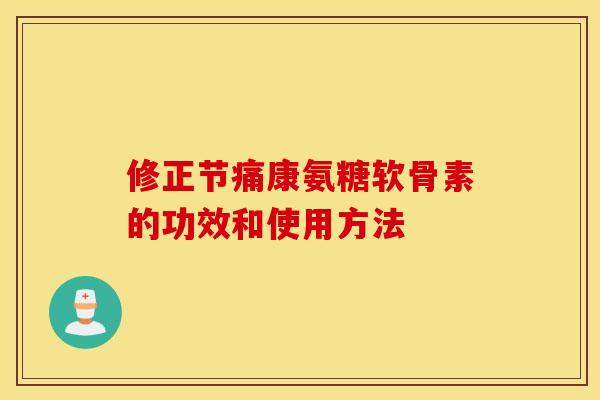 修正节痛康氨糖软骨素的功效和使用方法 修正节痛康氨糖软骨素的功效和使用方法