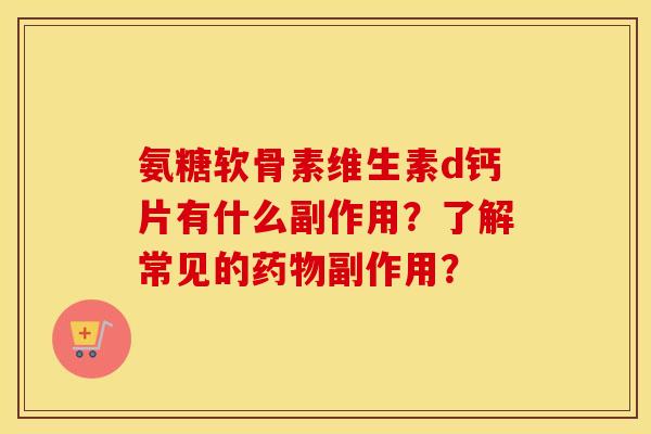 氨糖软骨素维生素d钙片有什么副作用?了解常见的副作用? 氨糖软骨素维生素d钙片有什么副作用?了解常见的副作用?
