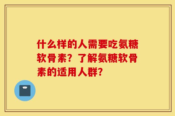 什么样的人需要吃氨糖软骨素?了解氨糖软骨素的适用人群? 什么样的人需要吃氨糖软骨素?了解氨糖软骨素的适用人群?