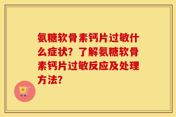 氨糖软骨素钙片什么症状?了解氨糖软骨素钙片反应及处理方法? 氨糖软骨素钙片什么症状?了解氨糖软骨素钙片反应及处理方法?