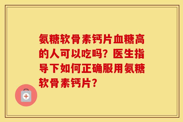 氨糖软骨素钙片高的人可以吃吗?医生指导下如何正确服用氨糖软骨素钙片? 氨糖软骨素钙片高的人可以吃吗?医生指导下如何正确服用氨糖软骨素钙片?