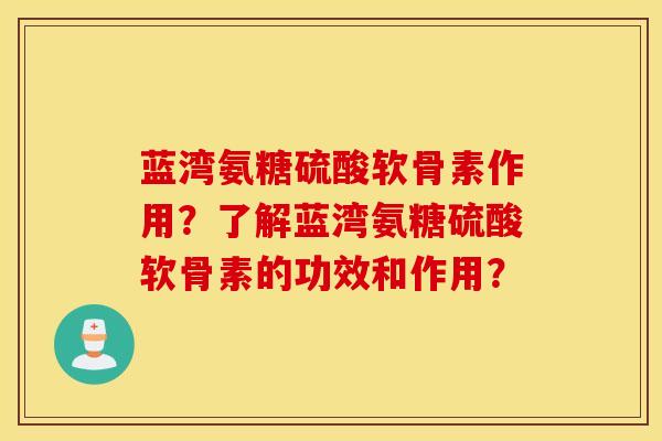 蓝湾氨糖硫酸软骨素作用?了解蓝湾氨糖硫酸软骨素的功效和作用? 蓝湾氨糖硫酸软骨素作用?了解蓝湾氨糖硫酸软骨素的功效和作用?