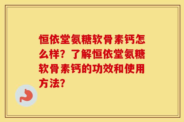 恒依堂氨糖软骨素钙怎么样?了解恒依堂氨糖软骨素钙的功效和使用方法? 恒依堂氨糖软骨素钙怎么样?了解恒依堂氨糖软骨素钙的功效和使用方法?