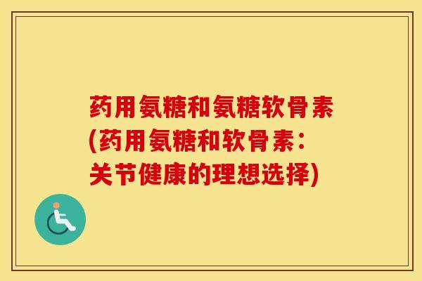 药用氨糖和氨糖软骨素(药用氨糖和软骨素:关节健康的理想选择) 药用氨糖和氨糖软骨素(药用氨糖和软骨素:关节健康的理想选择)