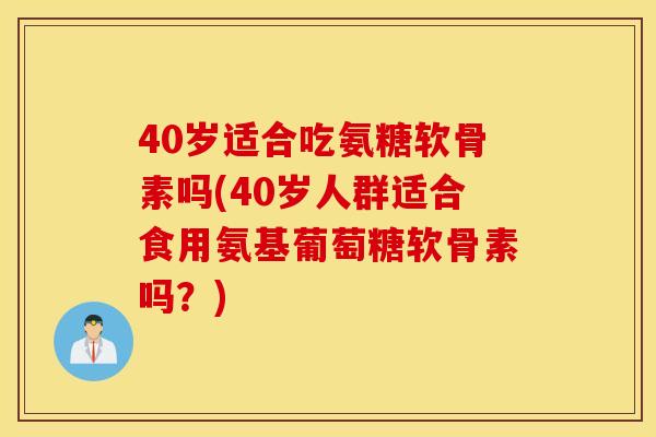 40岁适合吃氨糖软骨素吗(40岁人群适合食用氨基葡萄糖软骨素吗？)