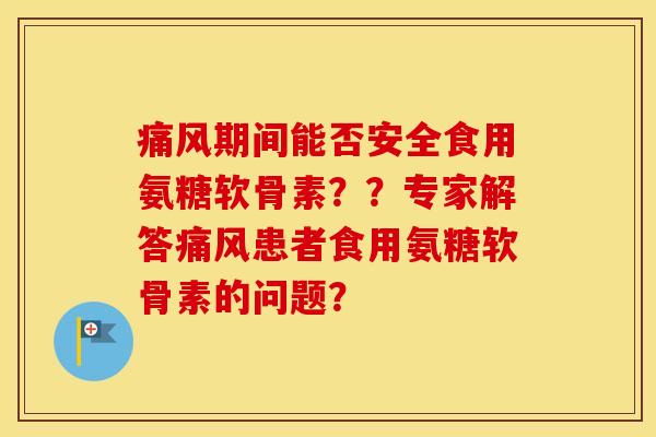 期间能否安全食用氨糖软骨素??专家解答患者食用氨糖软骨素的问题? 期间能否安全食用氨糖软骨素??专家解答患者食用氨糖软骨素的问题?