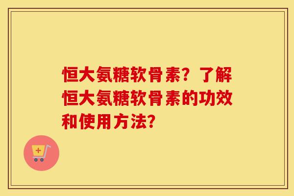 恒大氨糖软骨素?了解恒大氨糖软骨素的功效和使用方法? 恒大氨糖软骨素?了解恒大氨糖软骨素的功效和使用方法?