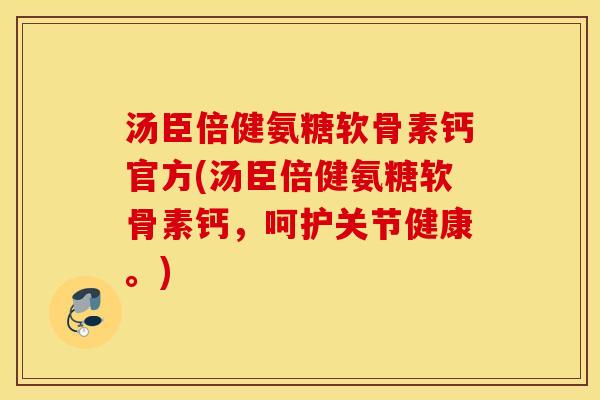 汤臣倍健氨糖软骨素钙官方(汤臣倍健氨糖软骨素钙，呵护关节健康。)