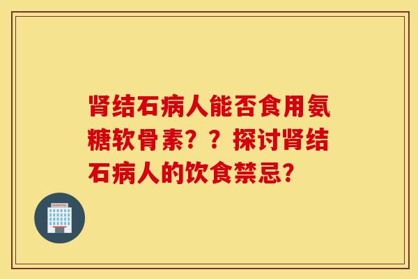 结石人能否食用氨糖软骨素？？探讨结石人的饮食禁忌？