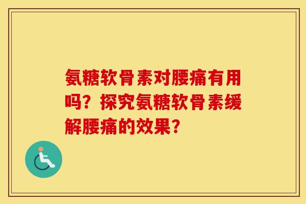 氨糖软骨素对腰痛有用吗?探究氨糖软骨素缓解腰痛的效果? 氨糖软骨素对腰痛有用吗?探究氨糖软骨素缓解腰痛的效果?