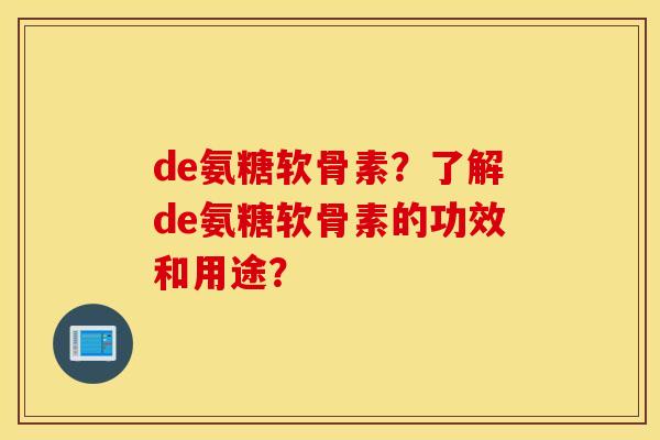 de氨糖软骨素?了解de氨糖软骨素的功效和用途? de氨糖软骨素?了解de氨糖软骨素的功效和用途?