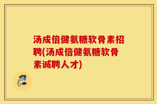 汤成倍健氨糖软骨素招聘(汤成倍健氨糖软骨素诚聘人才) 汤成倍健氨糖软骨素招聘(汤成倍健氨糖软骨素诚聘人才)
