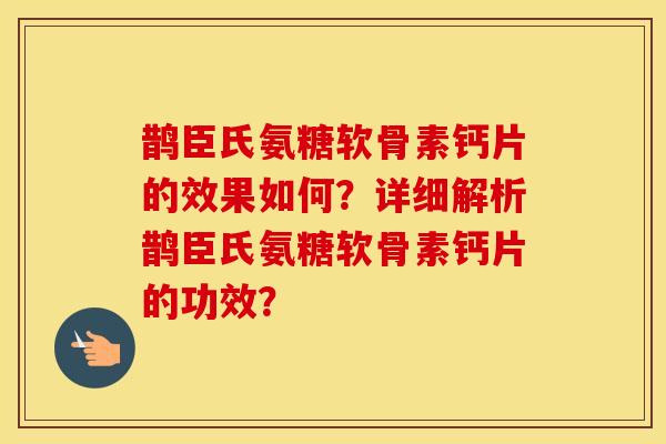 鹊臣氏氨糖软骨素钙片的效果如何？详细解析鹊臣氏氨糖软骨素钙片的功效？