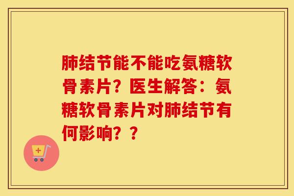 结节能不能吃氨糖软骨素片？医生解答：氨糖软骨素片对结节有何影响？？