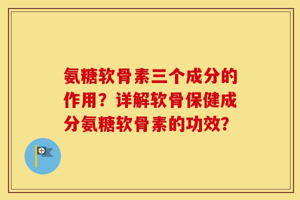 氨糖软骨素三个成分的作用?详解软骨保健成分氨糖软骨素的功效? 氨糖软骨素三个成分的作用?详解软骨保健成分氨糖软骨素的功效?