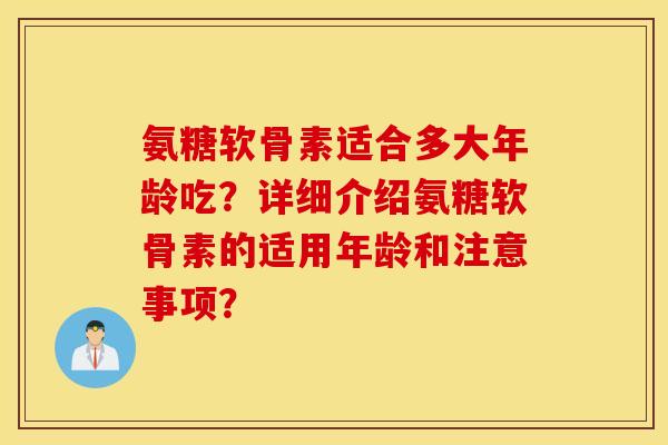 氨糖软骨素适合多大年龄吃?详细介绍氨糖软骨素的适用年龄和注意事项? 氨糖软骨素适合多大年龄吃?详细介绍氨糖软骨素的适用年龄和注意事项?
