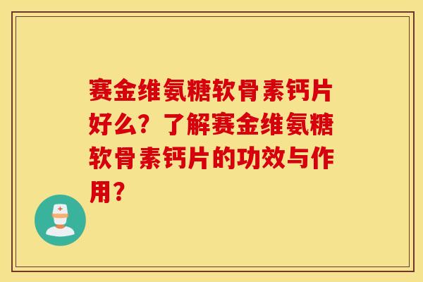 赛金维氨糖软骨素钙片好么?了解赛金维氨糖软骨素钙片的功效与作用? 赛金维氨糖软骨素钙片好么?了解赛金维氨糖软骨素钙片的功效与作用?