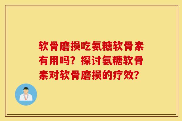 软骨磨损吃氨糖软骨素有用吗？探讨氨糖软骨素对软骨磨损的疗效？