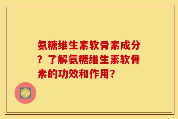 氨糖维生素软骨素成分？了解氨糖维生素软骨素的功效和作用？