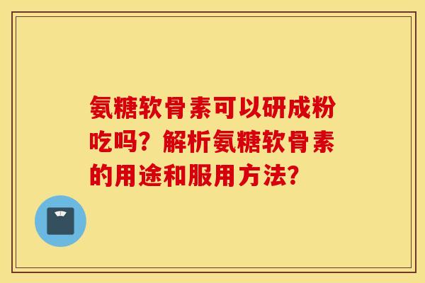 氨糖软骨素可以研成粉吃吗？解析氨糖软骨素的用途和服用方法？