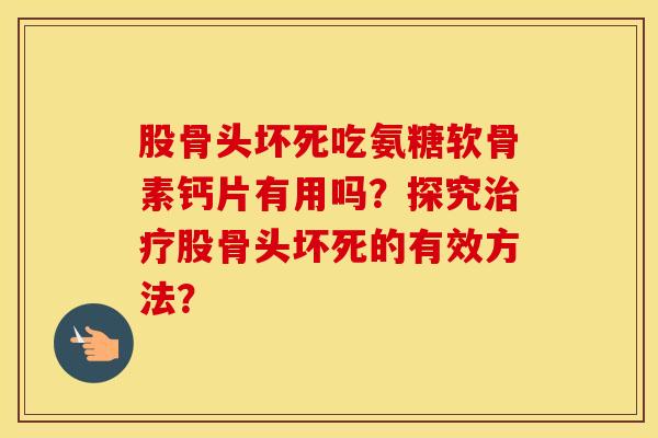 股骨头坏死吃氨糖软骨素钙片有用吗?探究股骨头坏死的有效方法? 股骨头坏死吃氨糖软骨素钙片有用吗?探究股骨头坏死的有效方法?