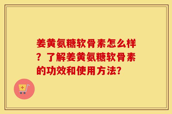 姜黄氨糖软骨素怎么样?了解姜黄氨糖软骨素的功效和使用方法? 姜黄氨糖软骨素怎么样?了解姜黄氨糖软骨素的功效和使用方法?