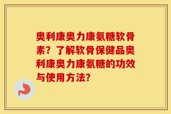 奥利康奥力康氨糖软骨素?了解软骨保健品奥利康奥力康氨糖的功效与使用方法? 奥利康奥力康氨糖软骨素?了解软骨保健品奥利康奥力康氨糖的功效与使用方法?