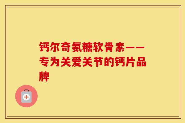 钙尔奇氨糖软骨素——专为关爱关节的钙片品牌 钙尔奇氨糖软骨素——专为关爱关节的钙片品牌
