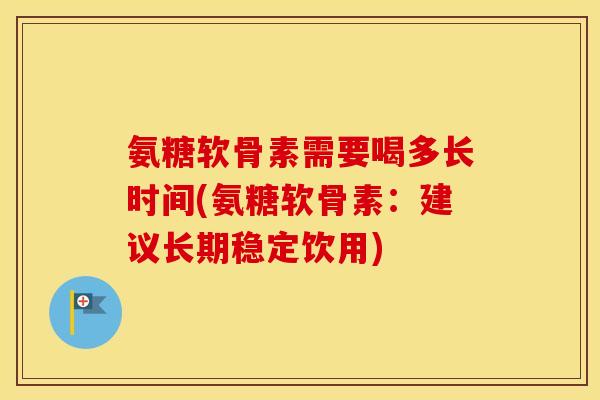 氨糖软骨素需要喝多长时间(氨糖软骨素：建议长期稳定饮用)