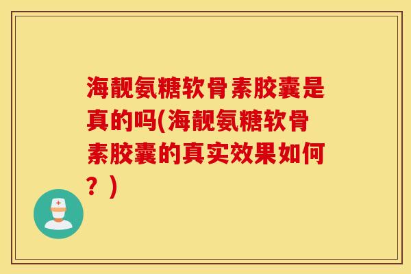海靓氨糖软骨素胶囊是真的吗(海靓氨糖软骨素胶囊的真实效果如何?) 海靓氨糖软骨素胶囊是真的吗(海靓氨糖软骨素胶囊的真实效果如何?)
