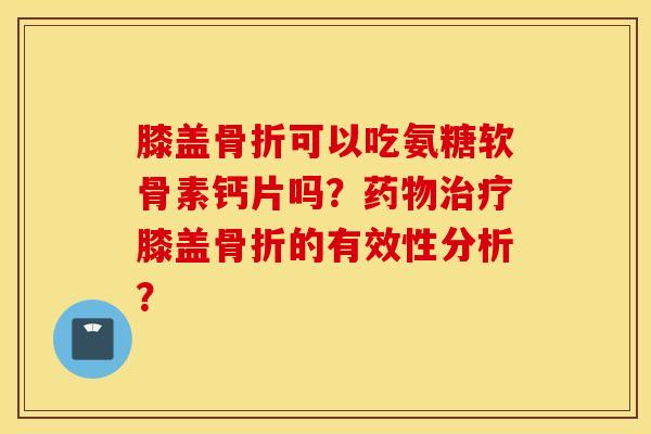膝盖可以吃氨糖软骨素钙片吗?膝盖的有效性分析? 膝盖可以吃氨糖软骨素钙片吗?膝盖的有效性分析?