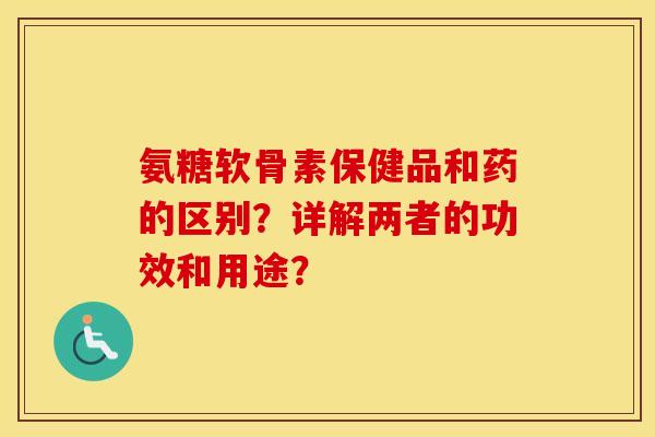 氨糖软骨素保健品和药的区别?详解两者的功效和用途? 氨糖软骨素保健品和药的区别?详解两者的功效和用途?
