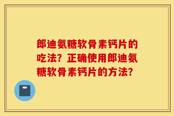 郎迪氨糖软骨素钙片的吃法?正确使用郎迪氨糖软骨素钙片的方法? 郎迪氨糖软骨素钙片的吃法?正确使用郎迪氨糖软骨素钙片的方法?