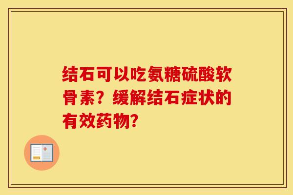 结石可以吃氨糖硫酸软骨素?缓解结石症状的有效? 结石可以吃氨糖硫酸软骨素?缓解结石症状的有效?