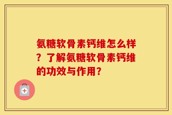 氨糖软骨素钙维怎么样?了解氨糖软骨素钙维的功效与作用? 氨糖软骨素钙维怎么样?了解氨糖软骨素钙维的功效与作用?