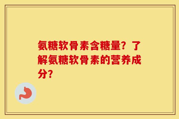 氨糖软骨素含糖量?了解氨糖软骨素的营养成分? 氨糖软骨素含糖量?了解氨糖软骨素的营养成分?