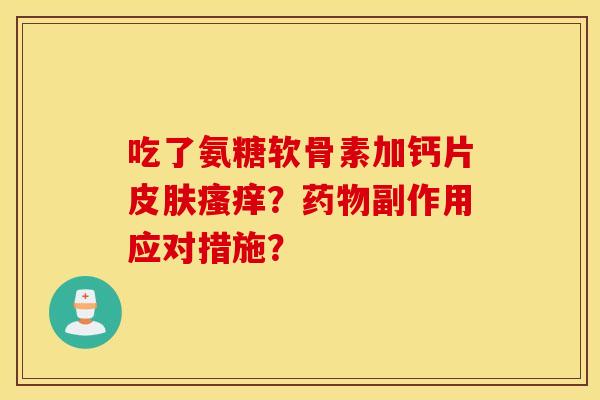 吃了氨糖软骨素加钙片?副作用应对措施? 吃了氨糖软骨素加钙片?副作用应对措施?