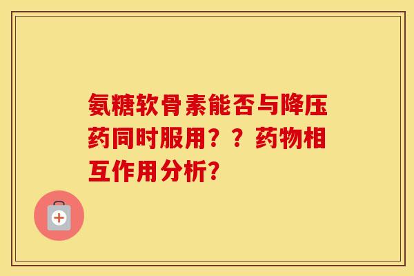 氨糖软骨素能否与药同时服用??相互作用分析? 氨糖软骨素能否与药同时服用??相互作用分析?