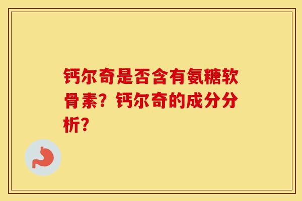 钙尔奇是否含有氨糖软骨素？钙尔奇的成分分析？