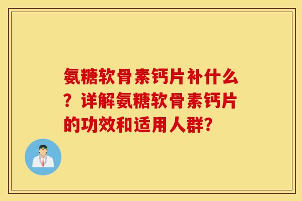 氨糖软骨素钙片补什么？详解氨糖软骨素钙片的功效和适用人群？